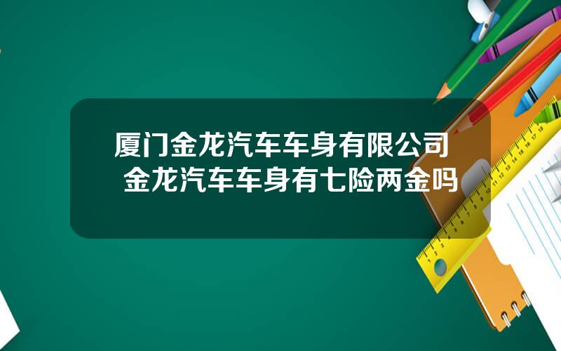 厦门金龙汽车车身有限公司 金龙汽车车身有七险两金吗